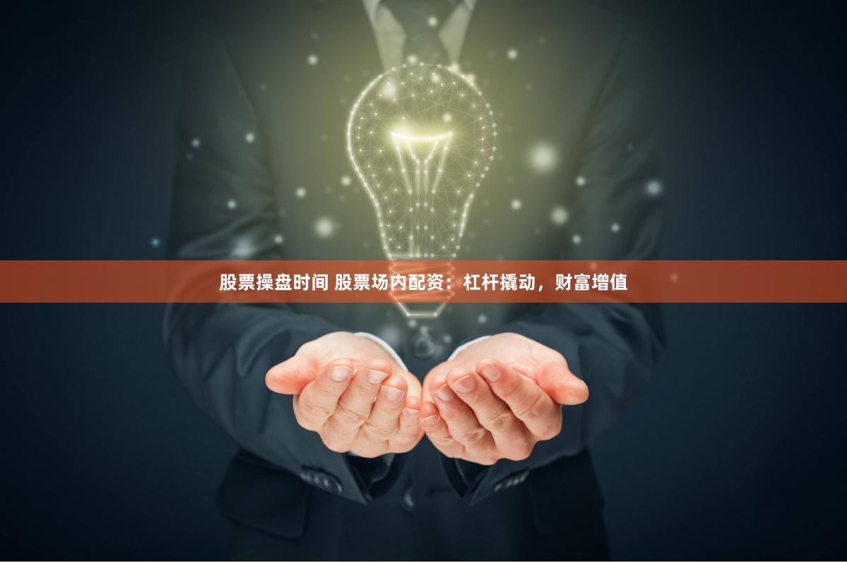 股票操盘时间 股票场内配资：杠杆撬动，财富增值